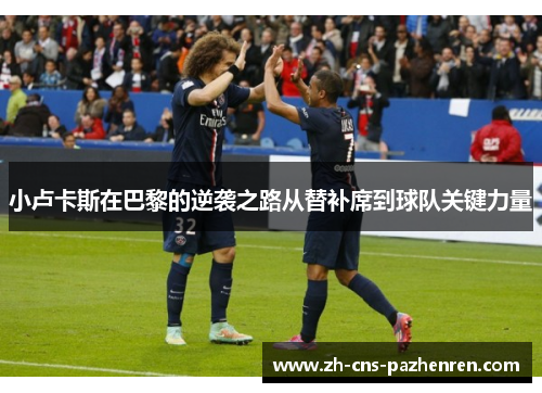 小卢卡斯在巴黎的逆袭之路从替补席到球队关键力量 小卢卡斯在巴黎的逆袭之路从替补席到球队关键力量