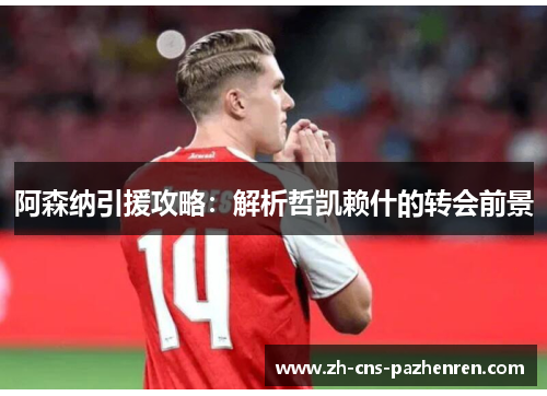 阿森纳引援攻略:解析哲凯赖什的转会前景 阿森纳引援攻略:解析哲凯赖什的转会前景