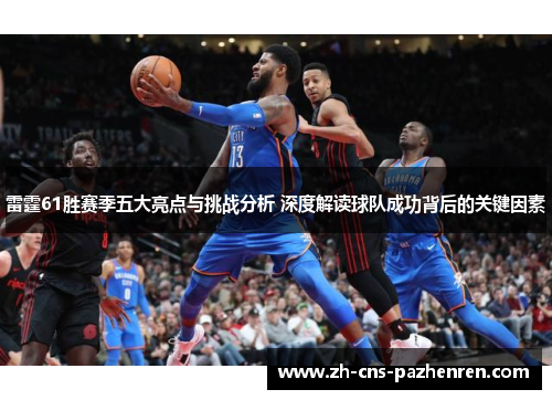 雷霆61胜赛季五大亮点与挑战分析 深度解读球队成功背后的关键因素