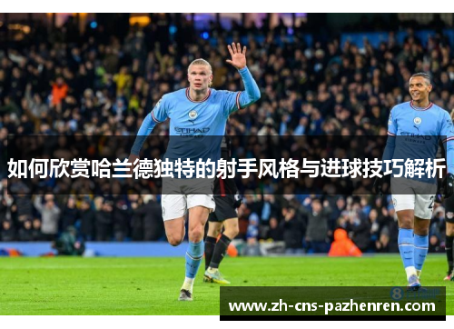 如何欣赏哈兰德独特的射手风格与进球技巧解析 如何欣赏哈兰德独特的射手风格与进球技巧解析