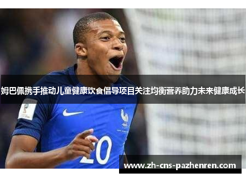 姆巴佩携手推动儿童健康饮食倡导项目关注均衡营养助力未来健康成长 姆巴佩携手推动儿童健康饮食倡导项目关注均衡营养助力未来健康成长