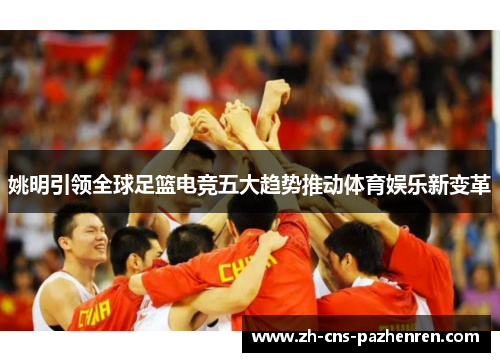 姚明引领全球足篮电竞五大趋势推动体育娱乐新变革 姚明引领全球足篮电竞五大趋势推动体育娱乐新变革