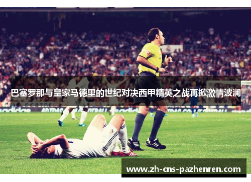 巴塞罗那与皇家马德里的世纪对决西甲精英之战再掀激情波澜 巴塞罗那与皇家马德里的世纪对决西甲精英之战再掀激情波澜