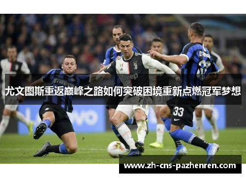 尤文图斯重返巅峰之路如何突破困境重新点燃冠军梦想 尤文图斯重返巅峰之路如何突破困境重新点燃冠军梦想