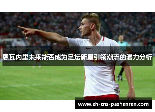 恩瓦内里未来能否成为足坛新星引领潮流的潜力分析 恩瓦内里未来能否成为足坛新星引领潮流的潜力分析