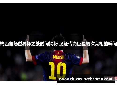 梅西首场世界杯之战时间揭秘 见证传奇巨星初次亮相的瞬间 梅西首场世界杯之战时间揭秘 见证传奇巨星初次亮相的瞬间