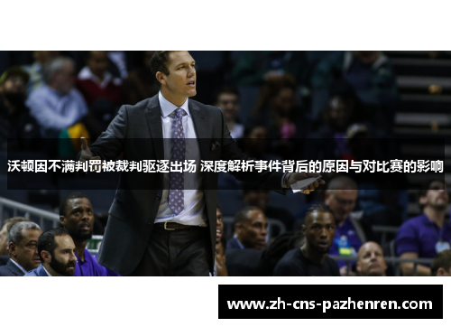 沃顿因不满判罚被裁判驱逐出场 深度解析事件背后的原因与对比赛的影响 沃顿因不满判罚被裁判驱逐出场 深度解析事件背后的原因与对比赛的影响