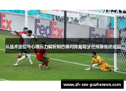 从战术定位与心理压力解析姆巴佩对阵葡萄牙世预赛低迷成因 从战术定位与心理压力解析姆巴佩对阵葡萄牙世预赛低迷成因