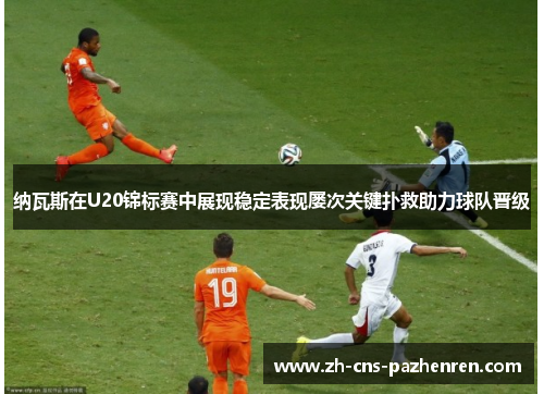纳瓦斯在U20锦标赛中展现稳定表现屡次关键扑救助力球队晋级 纳瓦斯在U20锦标赛中展现稳定表现屡次关键扑救助力球队晋级