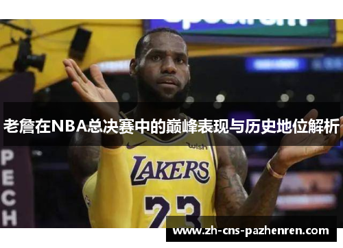 老詹在NBA总决赛中的巅峰表现与历史地位解析 老詹在NBA总决赛中的巅峰表现与历史地位解析
