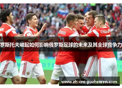 罗斯托夫崛起如何影响俄罗斯足球的未来及其全球竞争力 罗斯托夫崛起如何影响俄罗斯足球的未来及其全球竞争力