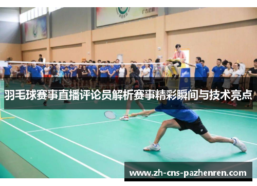 羽毛球赛事直播评论员解析赛事精彩瞬间与技术亮点 羽毛球赛事直播评论员解析赛事精彩瞬间与技术亮点