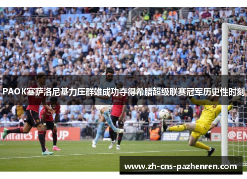 PAOK塞萨洛尼基力压群雄成功夺得希腊超级联赛冠军历史性时刻