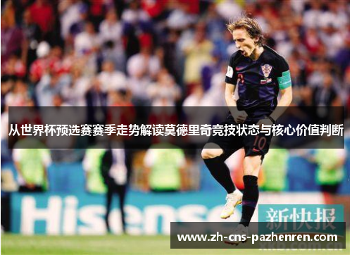 从世界杯预选赛赛季走势解读莫德里奇竞技状态与核心价值判断 从世界杯预选赛赛季走势解读莫德里奇竞技状态与核心价值判断