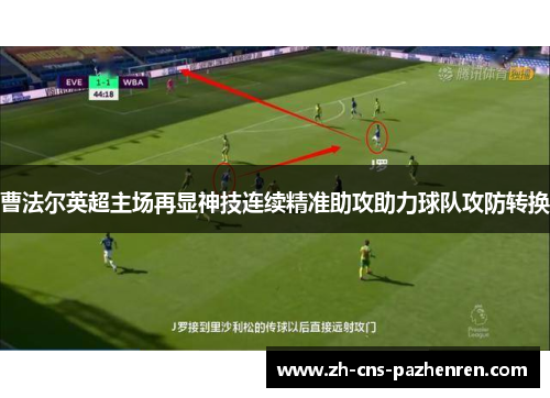 曹法尔英超主场再显神技连续精准助攻助力球队攻防转换 曹法尔英超主场再显神技连续精准助攻助力球队攻防转换