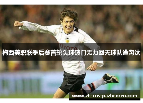 梅西美职联季后赛首轮头球破门无力回天球队遭淘汰 梅西美职联季后赛首轮头球破门无力回天球队遭淘汰