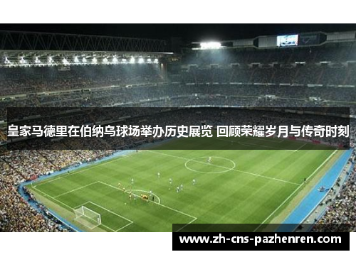 皇家马德里在伯纳乌球场举办历史展览 回顾荣耀岁月与传奇时刻 皇家马德里在伯纳乌球场举办历史展览 回顾荣耀岁月与传奇时刻
