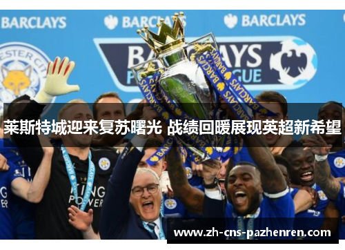 莱斯特城迎来复苏曙光 战绩回暖展现英超新希望 莱斯特城迎来复苏曙光 战绩回暖展现英超新希望
