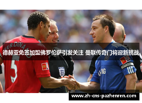 德赫亚免签加盟佛罗伦萨引发关注 曼联传奇门将迎新挑战 德赫亚免签加盟佛罗伦萨引发关注 曼联传奇门将迎新挑战