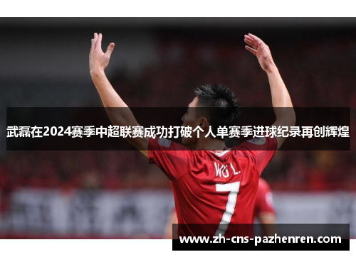 武磊在2024赛季中超联赛成功打破个人单赛季进球纪录再创辉煌 武磊在2024赛季中超联赛成功打破个人单赛季进球纪录再创辉煌
