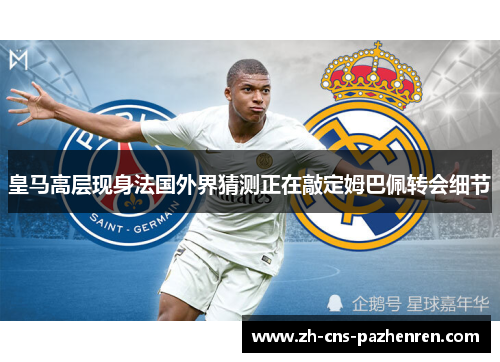 皇马高层现身法国外界猜测正在敲定姆巴佩转会细节