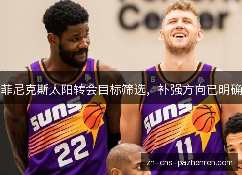 菲尼克斯太阳转会目标筛选，补强方向已明确