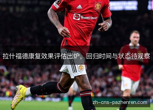 拉什福德康复效果评估出炉,回归时间与状态待观察 拉什福德康复效果评估出炉,回归时间与状态待观察